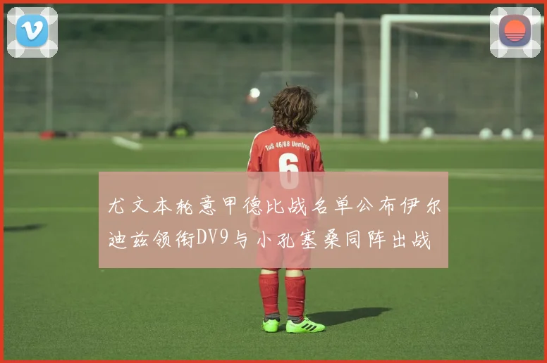 尤文本轮意甲德比战名单公布伊尔迪兹领衔DV9与小孔塞桑同阵出战
