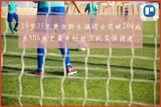 19岁35天费尔斯生涯得分突破200成为NBA历史最年轻控卫纪录保持者