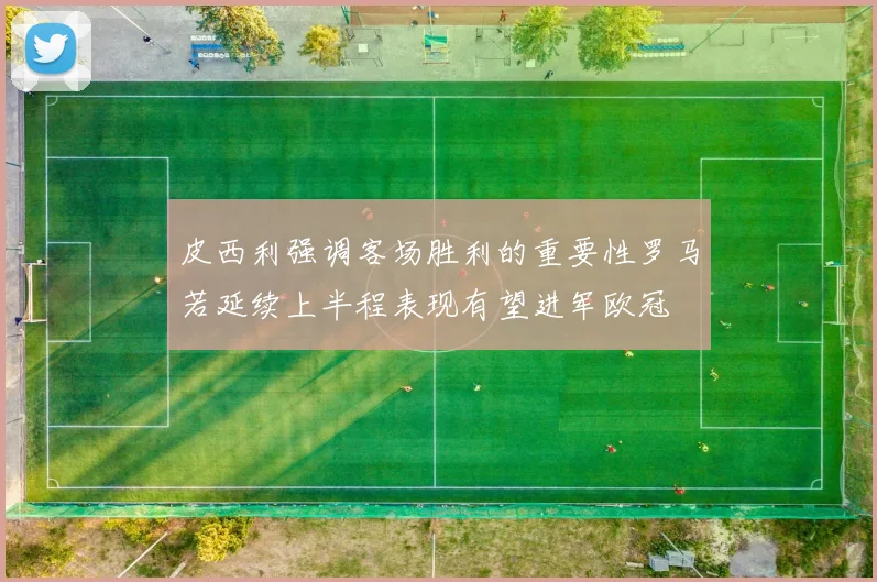 皮西利强调客场胜利的重要性罗马若延续上半程表现有望进军欧冠