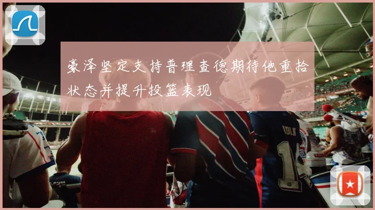 豪泽坚定支持普理查德期待他重拾状态并提升投篮表现
