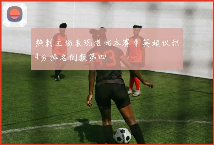 热刺主场表现堪忧本赛季英超仅积4分排名倒数第四