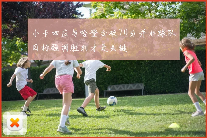 小卡回应与哈登合砍70分并非球队目标强调胜利才是关键