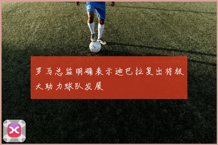 罗马总监明确表示迪巴拉复出将极大助力球队发展