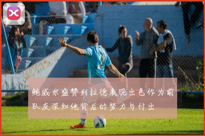 鲍威尔盛赞利拉德表现出色作为前队友深知他背后的努力与付出
