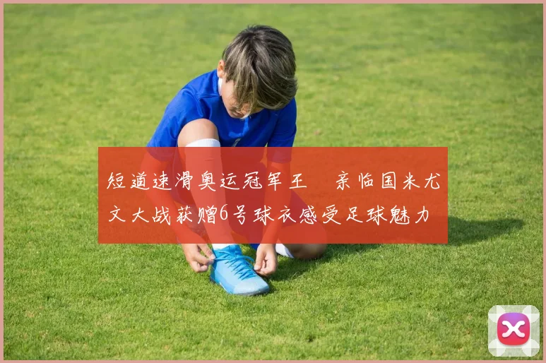 短道速滑奥运冠军王濛亲临国米尤文大战获赠6号球衣感受足球魅力