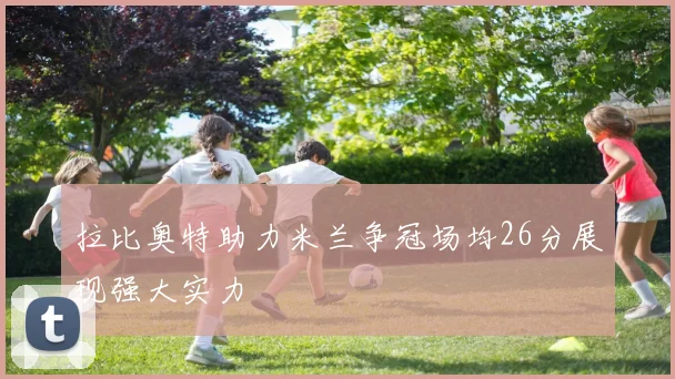 拉比奥特助力米兰争冠场均26分展现强大实力