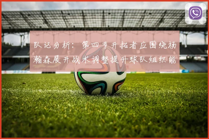 队记分析：第四节开拓者应围绕杨瀚森展开战术调整提升球队组织能力