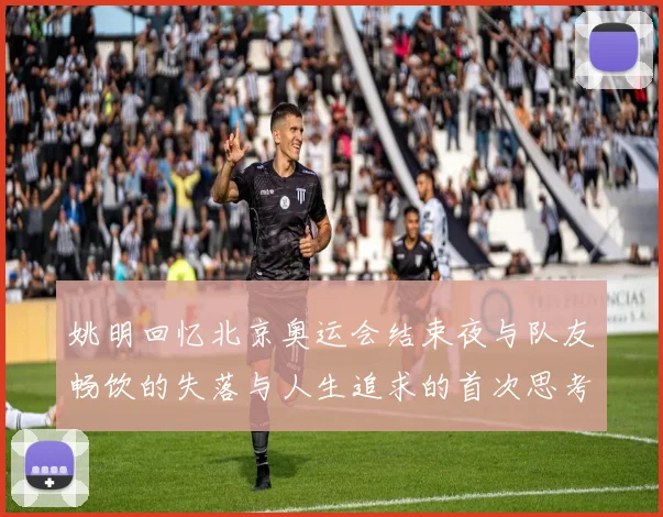 姚明回忆北京奥运会结束夜与队友畅饮的失落与人生追求的首次思考