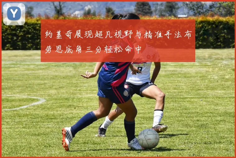 约基奇展现超凡视野与精准手法布劳恩底角三分轻松命中