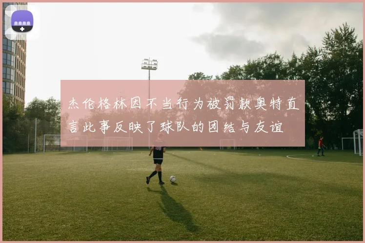 杰伦格林因不当行为被罚款奥特直言此事反映了球队的团结与友谊