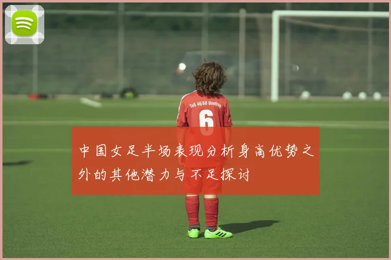 中国女足半场表现分析身高优势之外的其他潜力与不足探讨